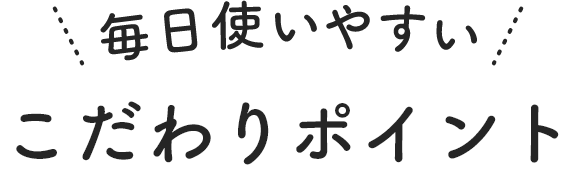 毎日使いやすい こだわりポイント
