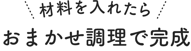 材料を入れたら おまかせ調理で完成