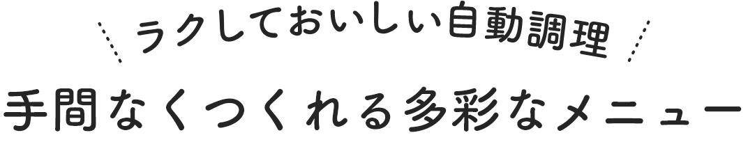 ラクしておいしい自動調理 手間なくつくれる多彩なメニュー