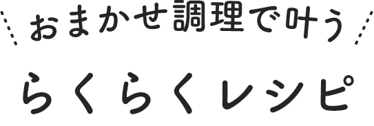 おまかせ調理で叶う らくらくレシピ