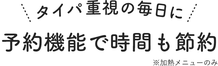 タイパ重視の毎日に 予約機能で時間も節約