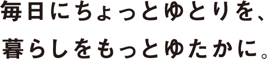 毎日にちょっとのゆとりを、暮らしをもっとゆたかに。