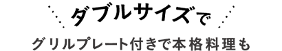 ダブルサイズでグリルプレート付きで本格料理も