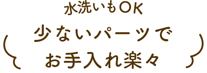 水洗いもOK 少ないパーツでお手入れ楽々