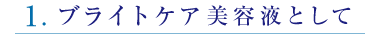 1.ブライトケア美容液として