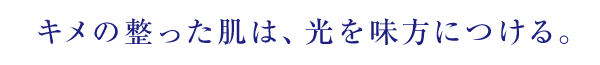 キメの整った肌は、光を味方につける。